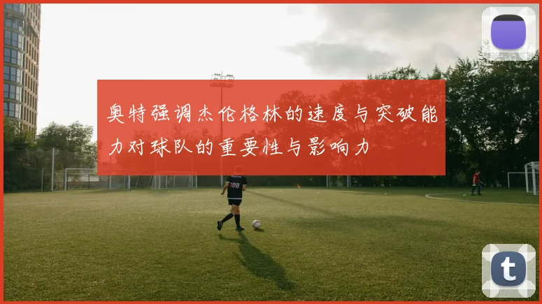奥特强调杰伦格林的速度与突破能力对球队的重要性与影响力