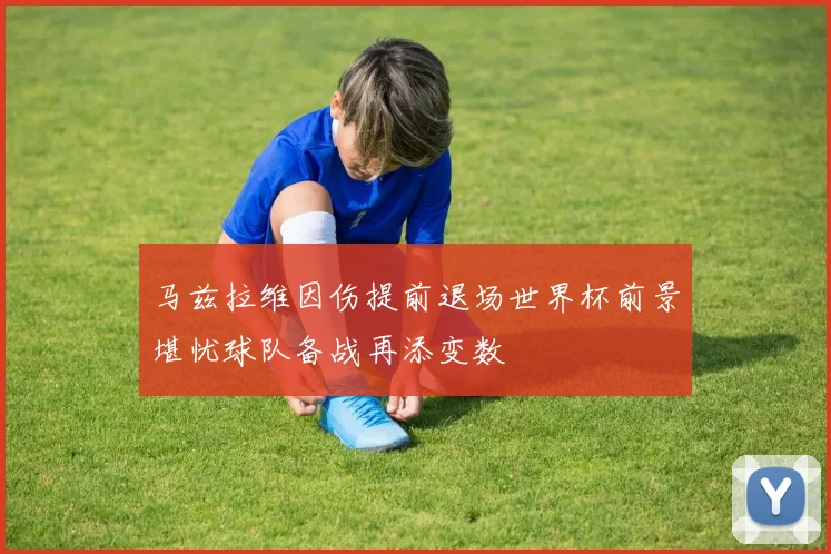 马兹拉维因伤提前退场世界杯前景堪忧球队备战再添变数