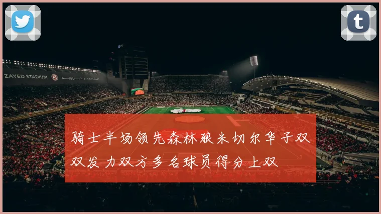 骑士半场领先森林狼米切尔华子双双发力双方多名球员得分上双