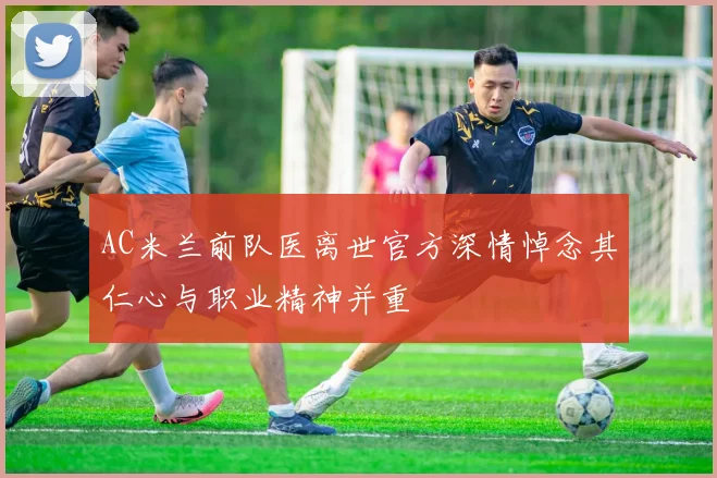AC米兰前队医离世官方深情悼念其仁心与职业精神并重