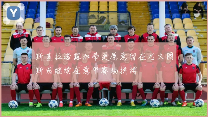 斯基拉透露加蒂更愿意留在尤文图斯或继续在意甲赛场拼搏