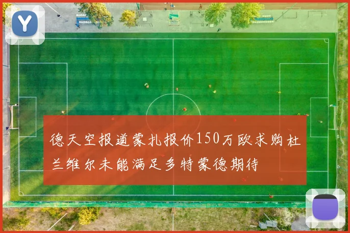 德天空报道蒙扎报价150万欧求购杜兰维尔未能满足多特蒙德期待