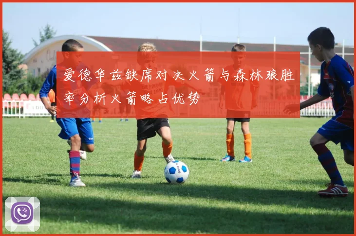 爱德华兹缺席对决火箭与森林狼胜率分析火箭略占优势