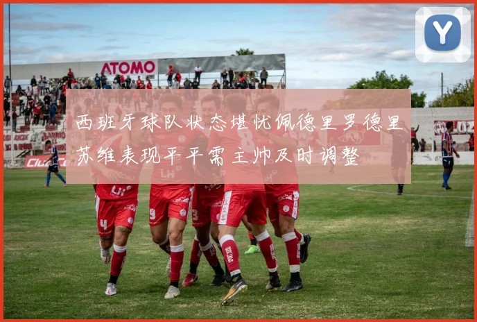西班牙球队状态堪忧佩德里罗德里苏维表现平平需主帅及时调整