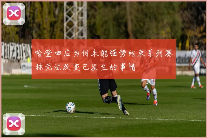 哈登回应为何未能强势结束系列赛称无法改变已发生的事情