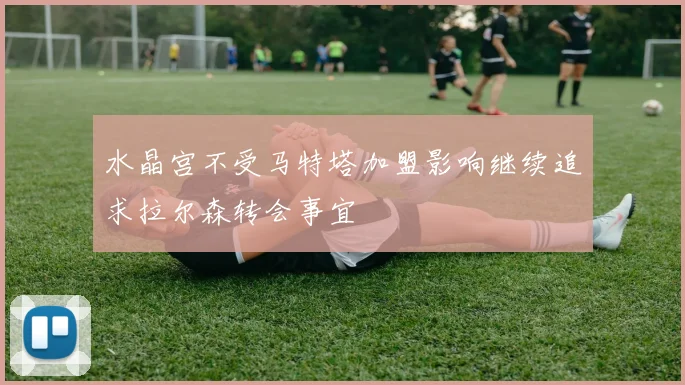 水晶宫不受马特塔加盟影响继续追求拉尔森转会事宜