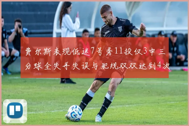 费尔斯表现低迷7号秀11投仅3中三分球全失手失误与犯规双双达到4次