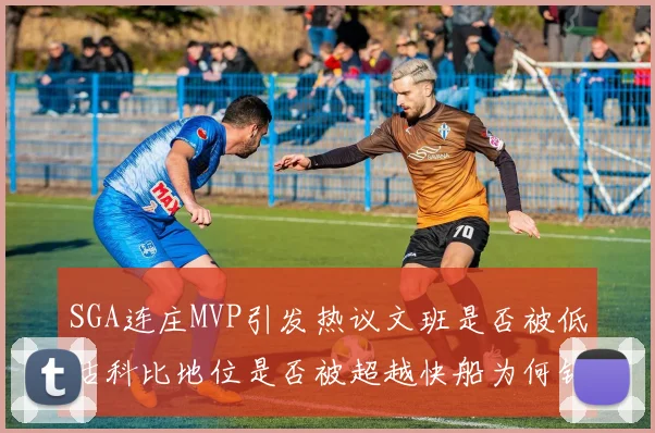 SGA连庄MVP引发热议文班是否被低估科比地位是否被超越快船为何错失良机