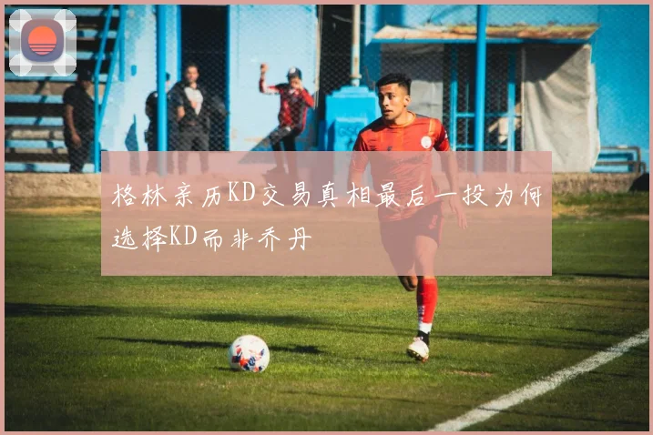 格林亲历KD交易真相最后一投为何选择KD而非乔丹