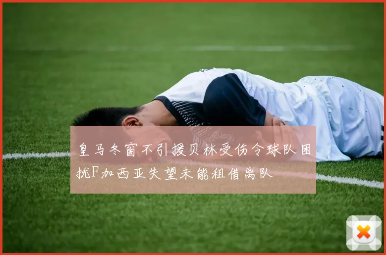 皇马冬窗不引援贝林受伤令球队困扰F加西亚失望未能租借离队