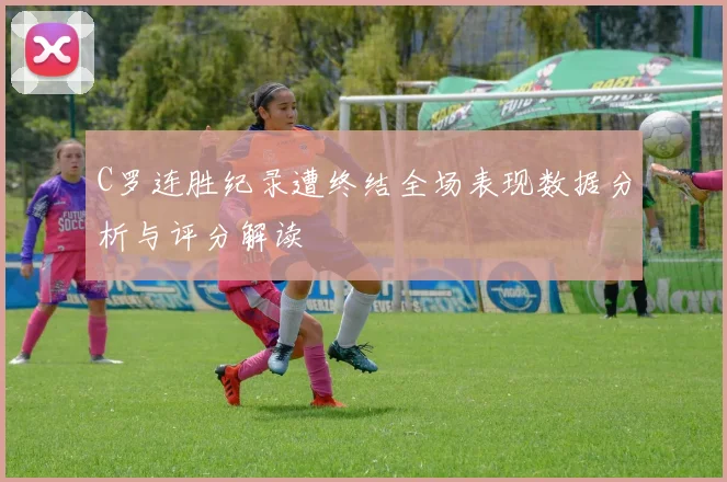 C罗连胜纪录遭终结全场表现数据分析与评分解读