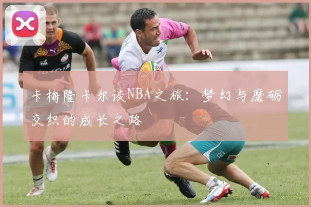 卡梅隆卡尔谈NBA之旅：梦幻与磨砺交织的成长之路