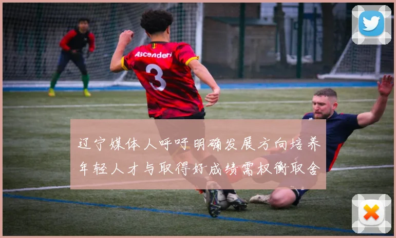 辽宁媒体人呼吁明确发展方向培养年轻人才与取得好成绩需权衡取舍